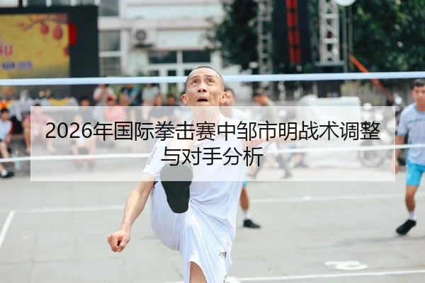 2026年国际拳击赛中邹市明战术调整与对手分析