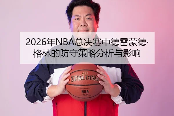 2026年NBA总决赛中德雷蒙德·格林的防守策略分析与影响
