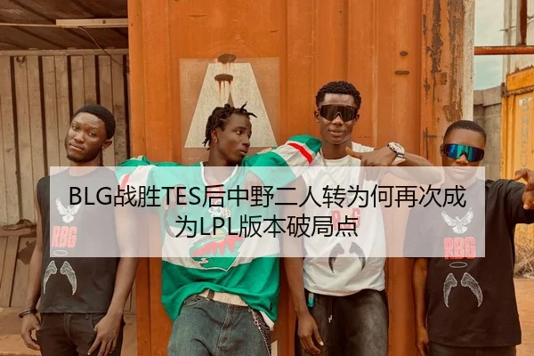 BLG战胜TES后中野二人转为何再次成为LPL版本破局点
