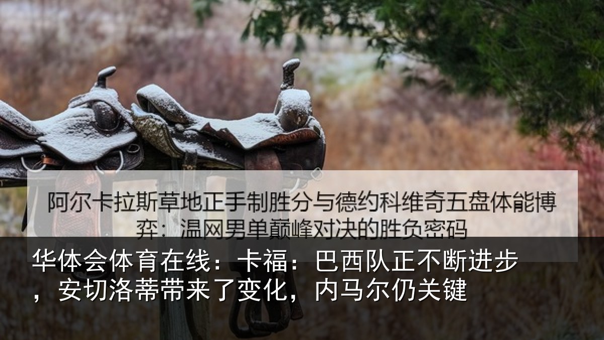 华体会体育在线:卡福:巴西队正不断进步,安切洛蒂带来了变化,内马尔仍关键