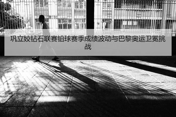 巩立姣钻石联赛铅球赛季成绩波动与巴黎奥运卫冕挑战