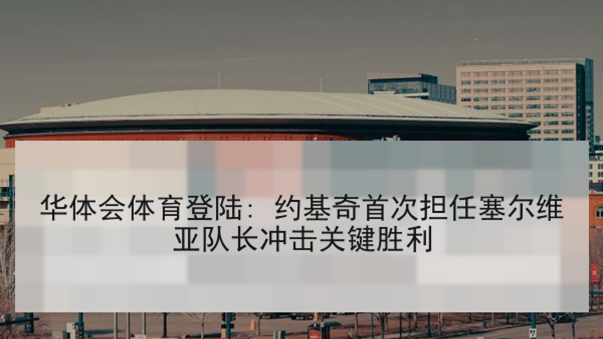 华体会体育登陆: 约基奇首次担任塞尔维亚队长冲击关键胜利