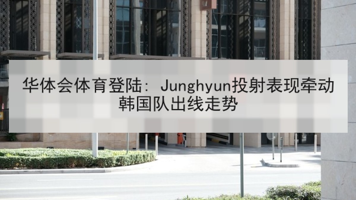 华体会体育登陆: Junghyun投射表现牵动韩国队出线走势