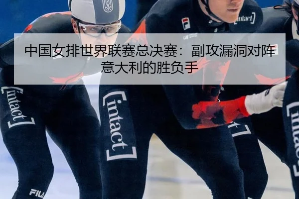 中国女排世界联赛总决赛：副攻漏洞对阵意大利的胜负手