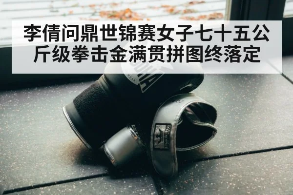 李倩问鼎世锦赛女子七十五公斤级拳击金满贯拼图终落定