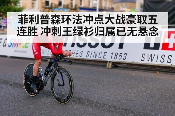 菲利普森环法冲点大战豪取五连胜 冲刺王绿衫归属已无悬念